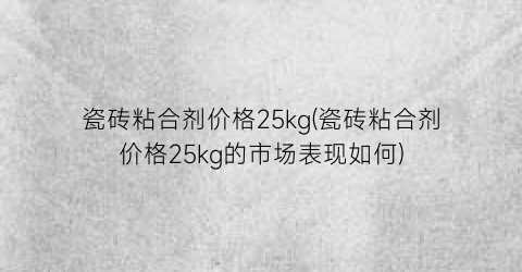 瓷砖粘合剂价格25kg(瓷砖粘合剂价格25kg的市场表现如何)