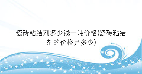 瓷砖粘结剂多少钱一吨价格(瓷砖粘结剂的价格是多少)