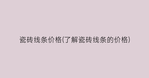 瓷砖线条价格(了解瓷砖线条的价格)