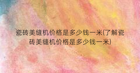 瓷砖美缝机价格是多少钱一米(了解瓷砖美缝机价格是多少钱一米)