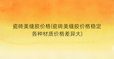 瓷砖美缝胶价格(瓷砖美缝胶价格稳定各种材质价格差异大)