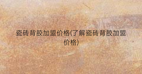 瓷砖背胶加盟价格(了解瓷砖背胶加盟价格)