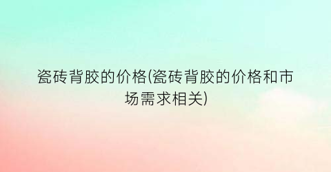 瓷砖背胶的价格(瓷砖背胶的价格和市场需求相关)