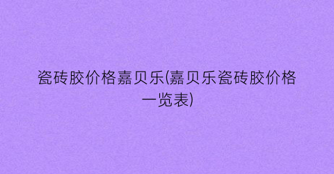 瓷砖胶价格嘉贝乐(嘉贝乐瓷砖胶价格一览表)
