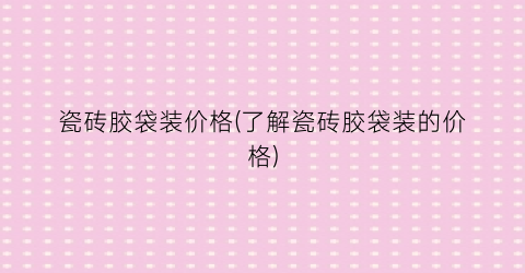 瓷砖胶袋装价格(了解瓷砖胶袋装的价格)