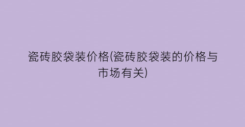 瓷砖胶袋装价格(瓷砖胶袋装的价格与市场有关)