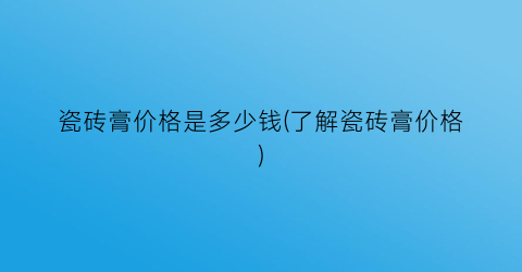瓷砖膏价格是多少钱(了解瓷砖膏价格)