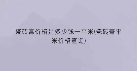 瓷砖膏价格是多少钱一平米(瓷砖膏平米价格查询)