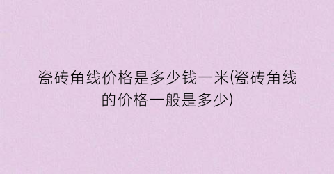 瓷砖角线价格是多少钱一米(瓷砖角线的价格一般是多少)