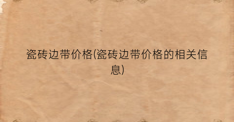 瓷砖边带价格(瓷砖边带价格的相关信息)