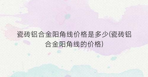 “瓷砖铝合金阳角线价格是多少(瓷砖铝合金阳角线的价格)