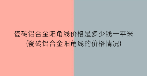 瓷砖铝合金阳角线价格是多少钱一平米(瓷砖铝合金阳角线的价格情况)