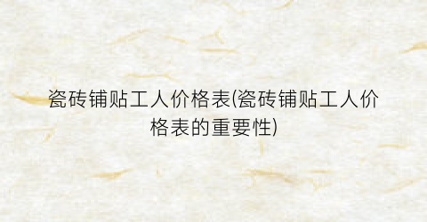 瓷砖铺贴工人价格表(瓷砖铺贴工人价格表的重要性)