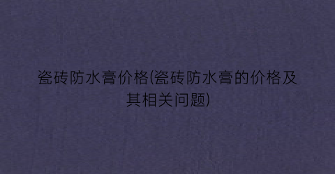 瓷砖防水膏价格(瓷砖防水膏的价格及其相关问题)