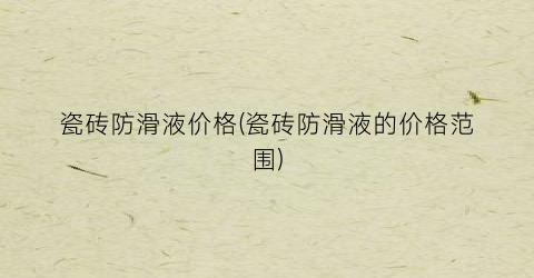 瓷砖防滑液价格(瓷砖防滑液的价格范围)