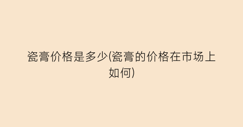 瓷膏价格是多少(瓷膏的价格在市场上如何)