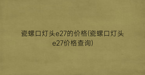 “瓷螺口灯头e27的价格(瓷螺口灯头e27价格查询)