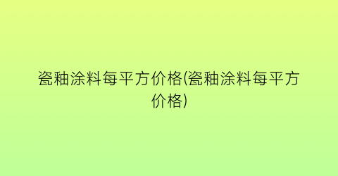 瓷釉涂料每平方价格(瓷釉涂料每平方价格)