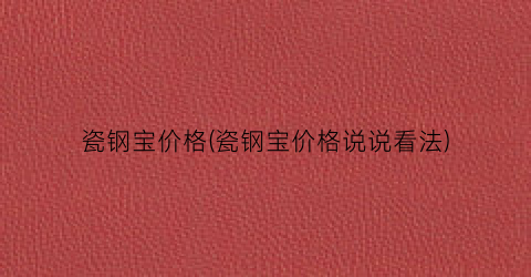 “瓷钢宝价格(瓷钢宝价格说说看法)
