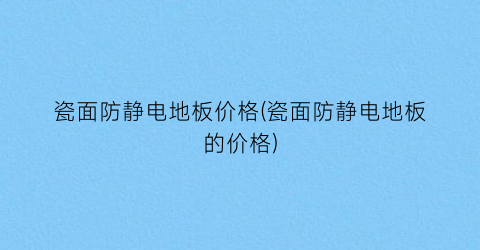 瓷面防静电地板价格(瓷面防静电地板的价格)