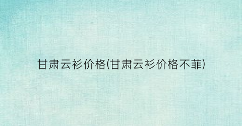 甘肃云衫价格(甘肃云衫价格不菲)