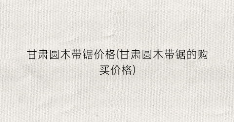 甘肃圆木带锯价格(甘肃圆木带锯的购买价格)
