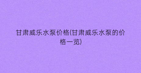 甘肃威乐水泵价格(甘肃威乐水泵的价格一览)