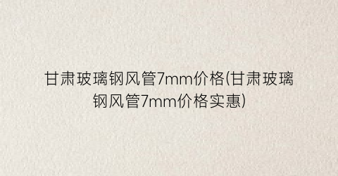 甘肃玻璃钢风管7mm价格(甘肃玻璃钢风管7mm价格实惠)