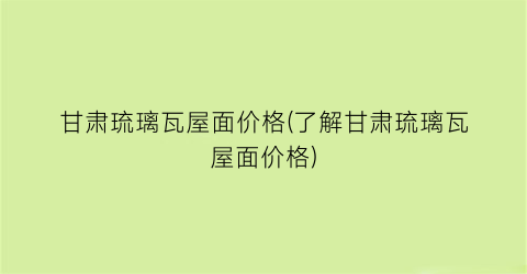 “甘肃琉璃瓦屋面价格(了解甘肃琉璃瓦屋面价格)