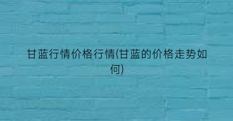 甘蓝行情价格行情(甘蓝的价格走势如何)