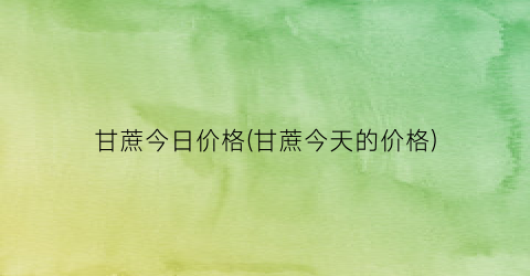 甘蔗今日价格(甘蔗今天的价格)
