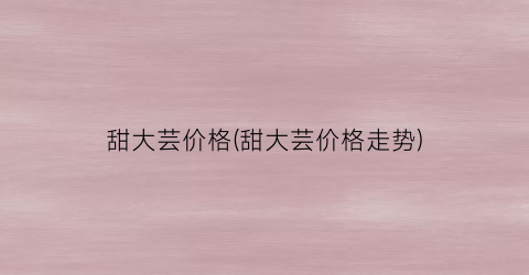 甜大芸价格(甜大芸价格走势)