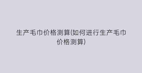 生产毛巾价格测算(如何进行生产毛巾价格测算)