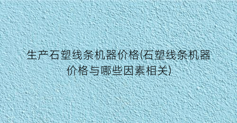 生产石塑线条机器价格(石塑线条机器价格与哪些因素相关)
