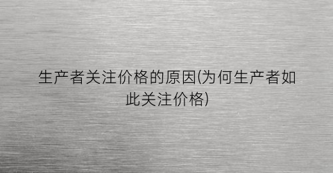 生产者关注价格的原因(为何生产者如此关注价格)