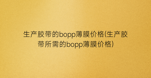 生产胶带的bopp薄膜价格(生产胶带所需的bopp薄膜价格)