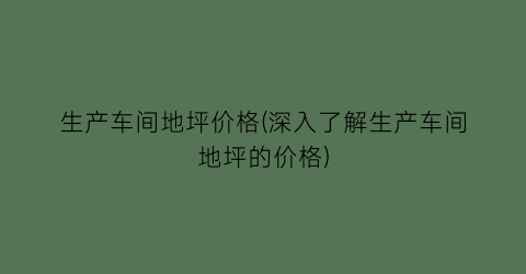 生产车间地坪价格(深入了解生产车间地坪的价格)