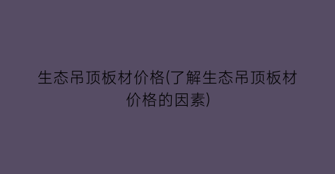 生态吊顶板材价格(了解生态吊顶板材价格的因素)
