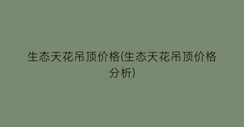 “生态天花吊顶价格(生态天花吊顶价格分析)