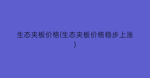 生态夹板价格(生态夹板价格稳步上涨)