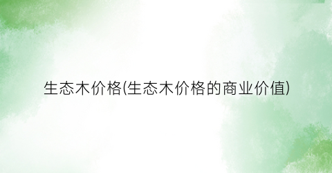 “生态木价格(生态木价格的商业价值)