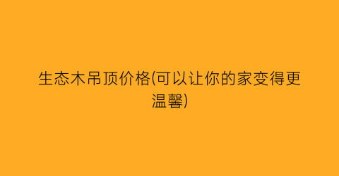 生态木吊顶价格(可以让你的家变得更温馨)