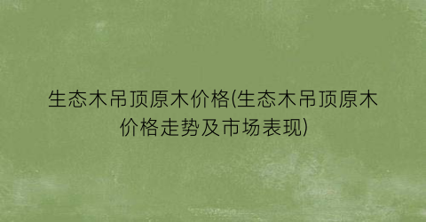 生态木吊顶原木价格(生态木吊顶原木价格走势及市场表现)