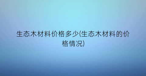 生态木材料价格多少(生态木材料的价格情况)