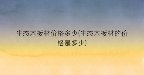 生态木板材价格多少(生态木板材的价格是多少)