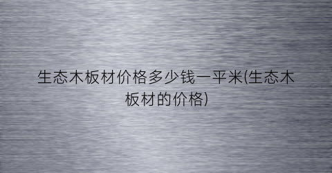 生态木板材价格多少钱一平米(生态木板材的价格)