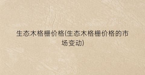 生态木格栅价格(生态木格栅价格的市场变动)