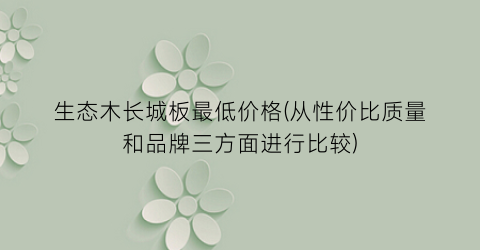 生态木长城板最低价格(从性价比质量和品牌三方面进行比较)