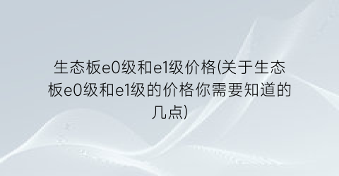 生态板e0级和e1级价格(关于生态板e0级和e1级的价格你需要知道的几点)