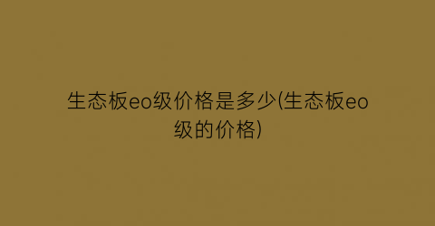 生态板eo级价格是多少(生态板eo级的价格)